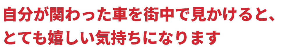 自分が関わった車を街中で見かけると、とても嬉しい気持ちになります